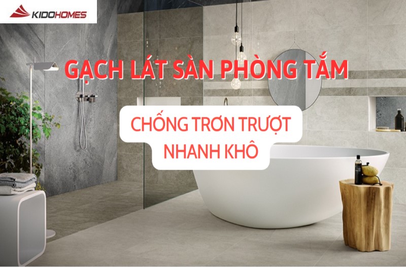 Chọn gạch lát sàn phòng tắm chống trơn trượt, nhanh khô để bảo đảm an toàn và tiện ích sử dụng